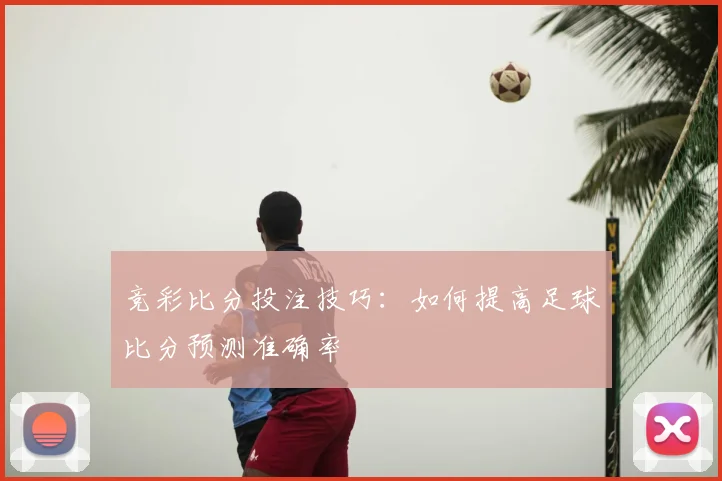竞彩比分投注技巧：如何提高足球比分预测准确率