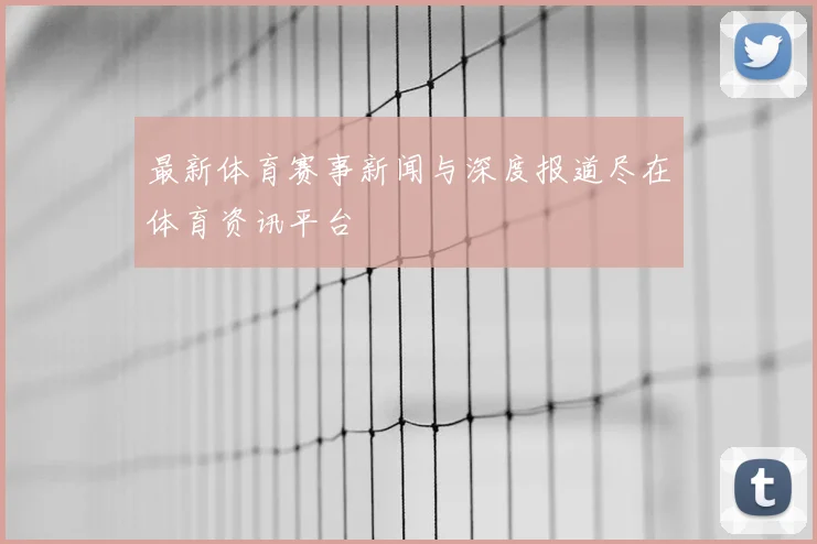最新体育赛事新闻与深度报道尽在体育资讯平台