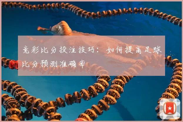 竞彩比分投注技巧：如何提高足球比分预测准确率
