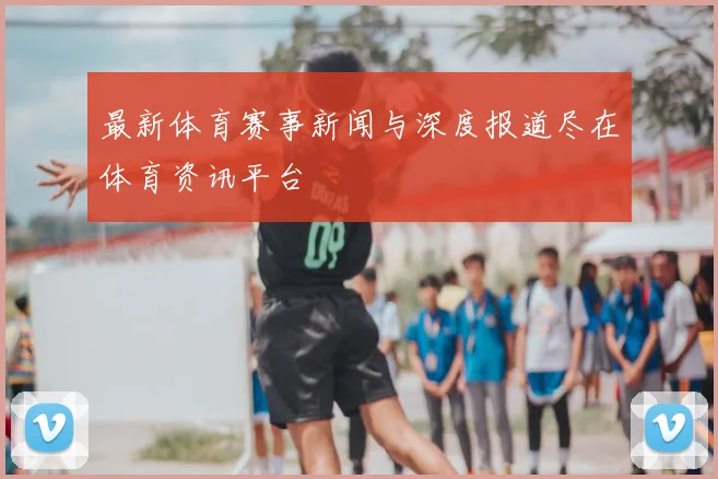 最新体育赛事新闻与深度报道尽在体育资讯平台
