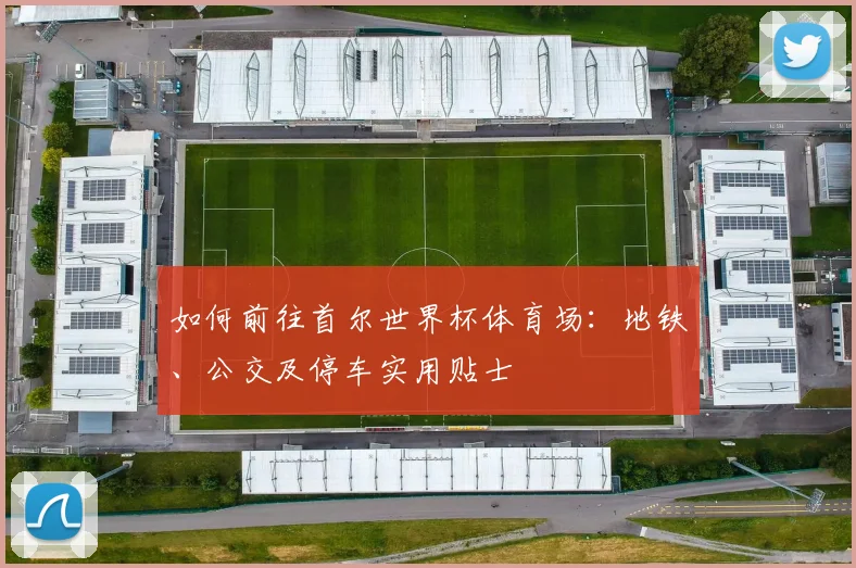 如何前往首尔世界杯体育场：地铁、公交及停车实用贴士